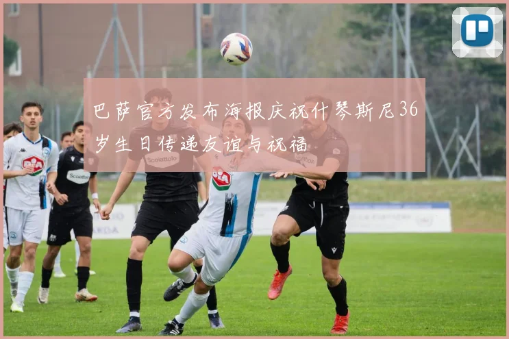 巴萨官方发布海报庆祝什琴斯尼36岁生日传递友谊与祝福