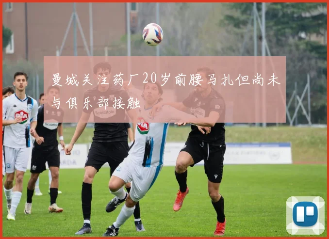 曼城关注药厂20岁前腰马扎但尚未与俱乐部接触