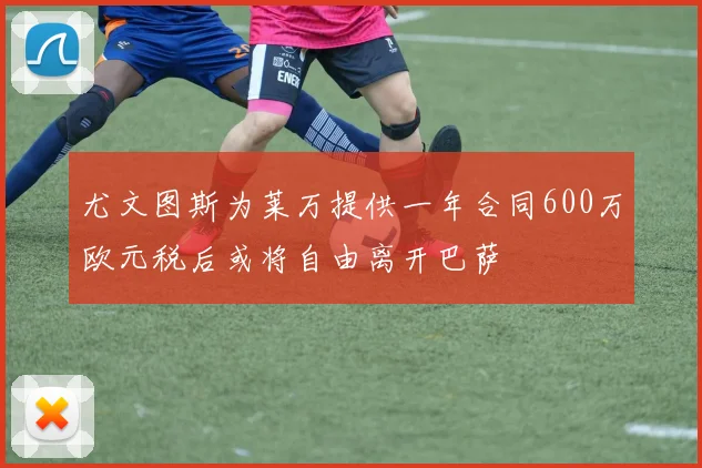 尤文图斯为莱万提供一年合同600万欧元税后或将自由离开巴萨