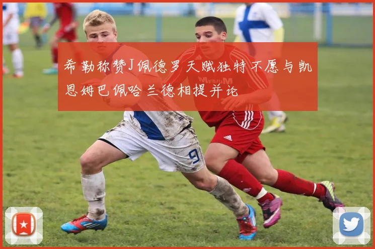 希勒称赞J佩德罗天赋独特不愿与凯恩姆巴佩哈兰德相提并论