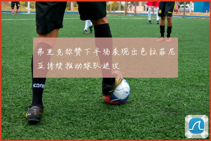 弗里克称赞下半场表现出色拉菲尼亚持续推动球队进攻