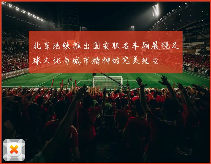 北京地铁推出国安联名车厢展现足球文化与城市精神的完美结合