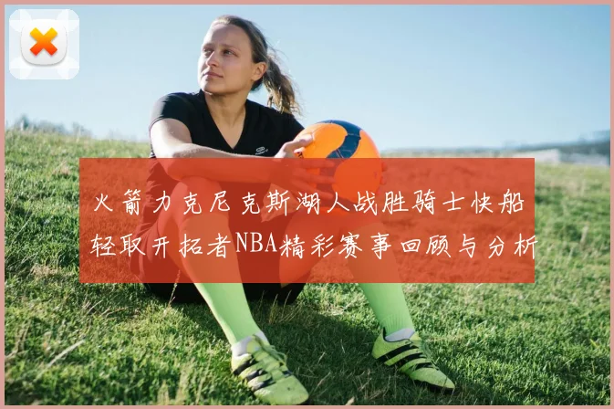火箭力克尼克斯湖人战胜骑士快船轻取开拓者NBA精彩赛事回顾与分析