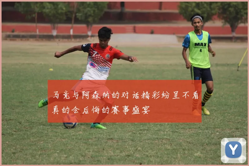 马竞与阿森纳的对话精彩纷呈不看真的会后悔的赛事盛宴