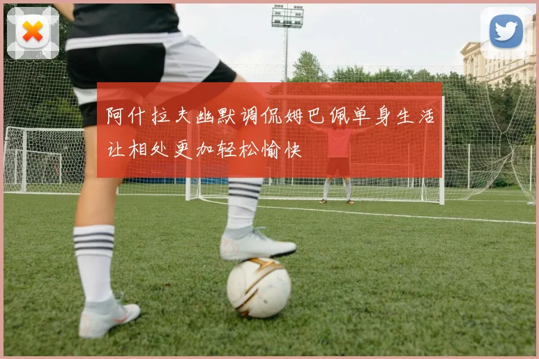 阿什拉夫幽默调侃姆巴佩单身生活让相处更加轻松愉快