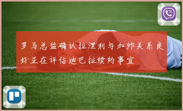 罗马总监确认拉涅利与加帅关系良好正在评估迪巴拉续约事宜