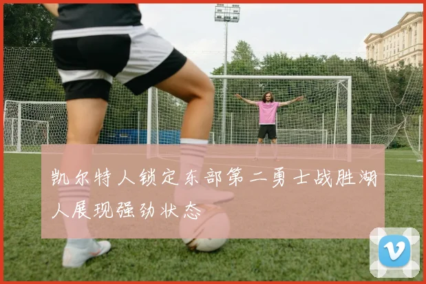 凯尔特人锁定东部第二勇士战胜湖人展现强劲状态