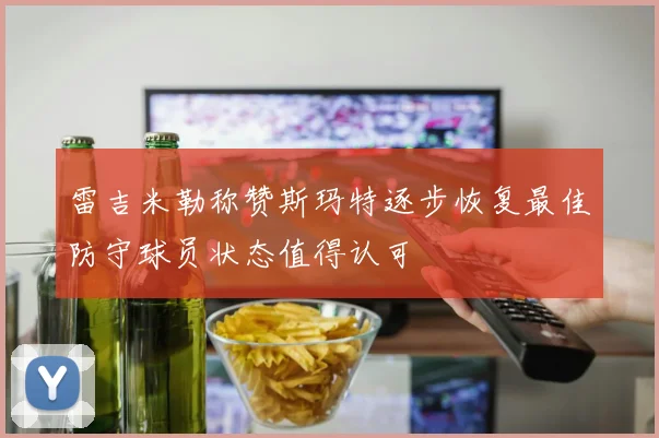 雷吉米勒称赞斯玛特逐步恢复最佳防守球员状态值得认可